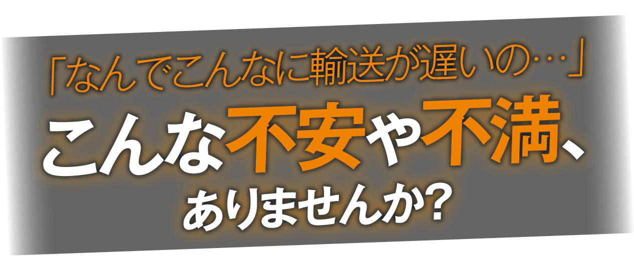 「なんでこんなに輸送が遅いの…」こんな不安や不満、ありませんか？