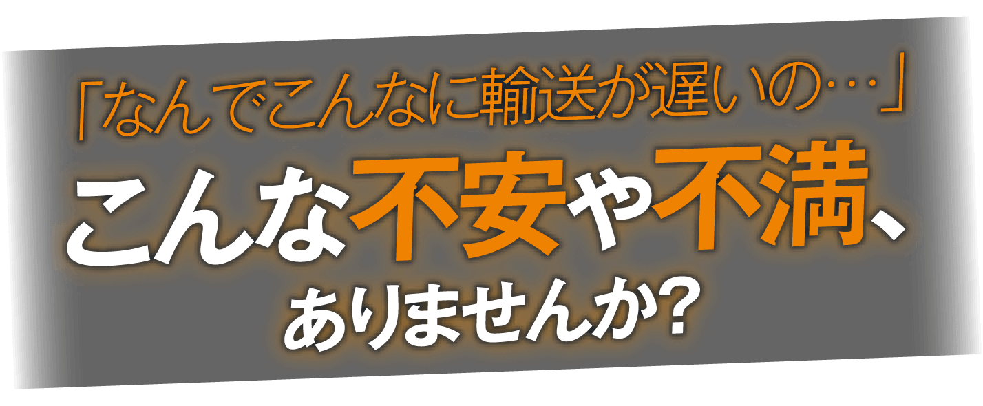 「なんでこんなに輸送が遅いの…」こんな不安や不満、ありませんか？